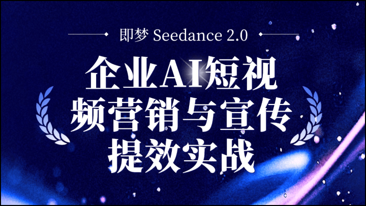 即梦 Seedance 2.0：企业AI短视频营销与宣传提效实战