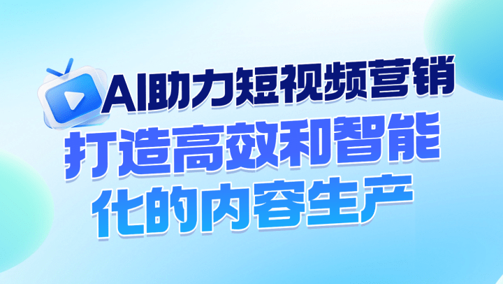 AI助力短视频营销：打造高效和智能化的内容生产
